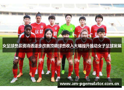 女足球员薪资待遇逐步改善顶级球员收入大幅提升推动女子足球发展