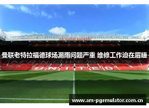 曼联老特拉福德球场漏雨问题严重 维修工作迫在眉睫